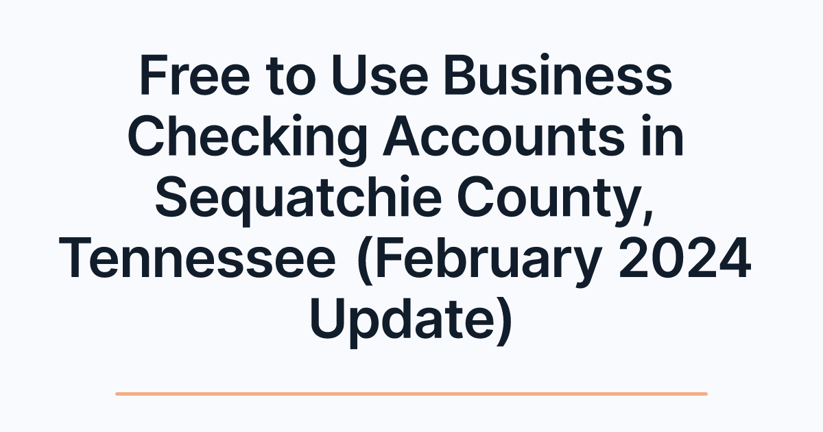 Free to Use Business Checking Accounts in Sequatchie County, Tennessee (February 2024 Update)